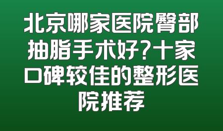 北京哪家医院臀部抽脂手术好？十家口碑较佳的整形医院推荐
