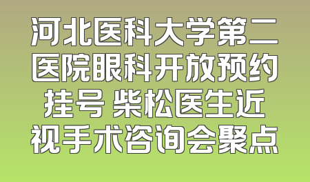 河北医科大学第二医院眼科开放预约挂号 柴松医生近视手术咨询会聚点