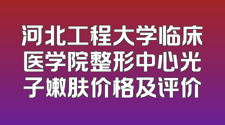 河北工程大学临床医学院整形中心光子嫩肤价格及评价