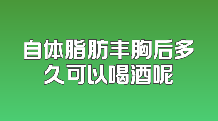 自体脂肪丰胸后多久可以喝酒呢