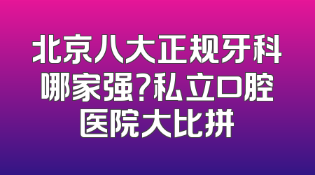 北京八大正规牙科哪家强？私立口腔医院大比拼