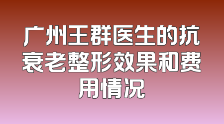 广州王群医生的抗衰老整形效果和费用情况