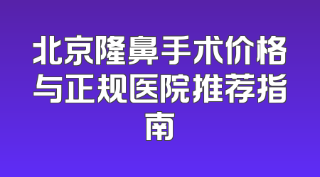 北京隆鼻手术价格与正规医院推荐指南