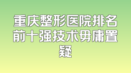 重庆整形医院排名前十强技术毋庸置疑