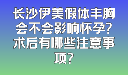 长沙伊美假体丰胸会不会影响怀孕？术后有哪些注意事项？