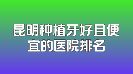 昆明种植牙好且便宜的医院排名