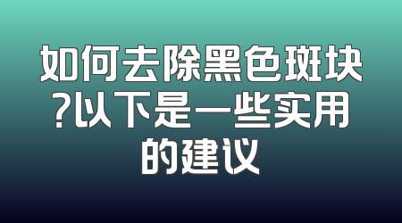 如何去除黑色斑块？以下是一些实用的建议