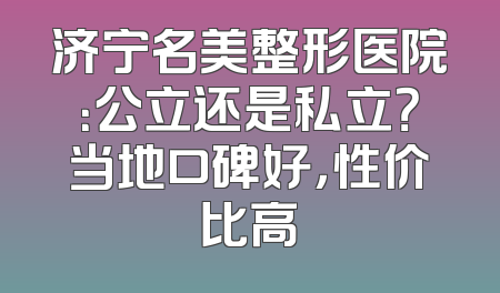 济宁名美整形医院：公立还是私立？当地口碑好，性价比高