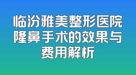 临汾雅美整形医院隆鼻手术的效果与费用解析