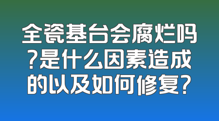 全瓷基台会腐烂吗？是什么因素造成的以及如何修复？