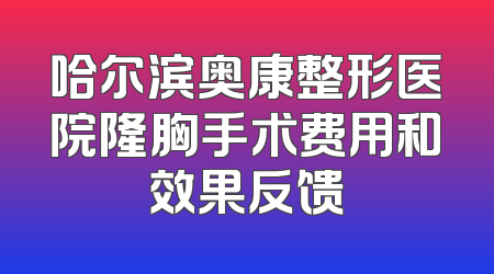 哈尔滨奥康整形医院隆胸手术费用和效果反馈
