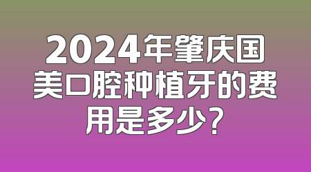 2024年肇庆国美口腔种植牙的费用是多少？