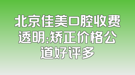 北京佳美口腔收费透明：矫正价格公道好评多
