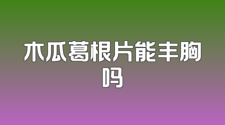 木瓜葛根片能丰胸吗
