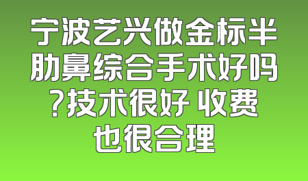 宁波艺兴做金标半肋鼻综合手术好吗？技术很好 收费也很合理