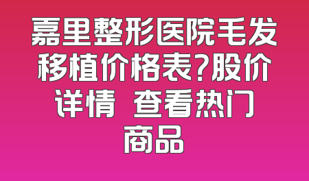 嘉里整形医院毛发移植价格表？股价详情– 查看热门商品