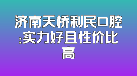 济南天桥利民口腔：实力好且性价比高