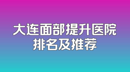 大连面部提升医院排名及推荐