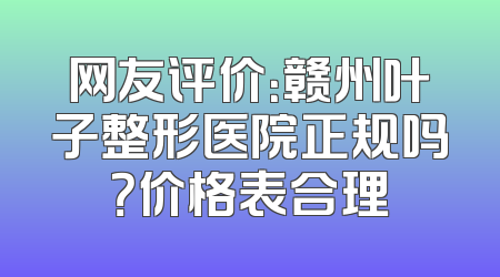 网友评价：赣州叶子整形医院正规吗？价格表合理