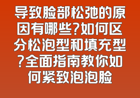 导致脸部松弛的原因有哪些？如何区分松泡型和填充型？全面指南教你如何紧致泡泡脸