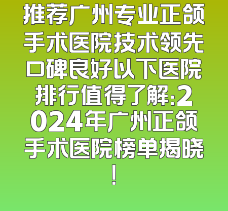 推荐广州专业正颌手术医院技术领先口碑良好以下医院排行值得了解：2024年广州正颌手术医院榜单揭晓！