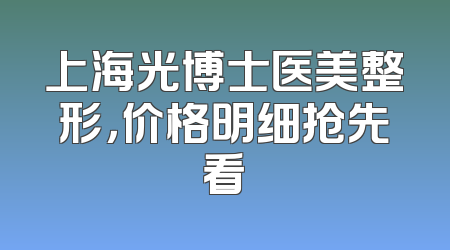 上海光博士医美整形，价格明细抢先看