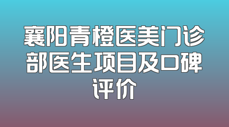 襄阳青橙医美门诊部医生项目及口碑评价