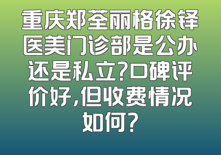 重庆郑荃丽格徐铎医美门诊部是公办还是私立？口碑评价好，但收费情况如何？