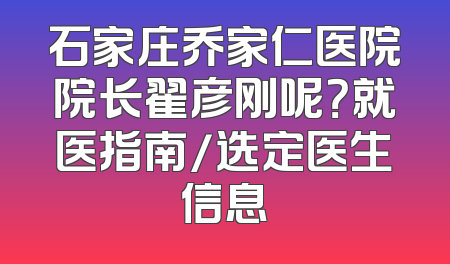 石家庄乔家仁医院院长翟彦刚呢？就医指南/选定医生信息
