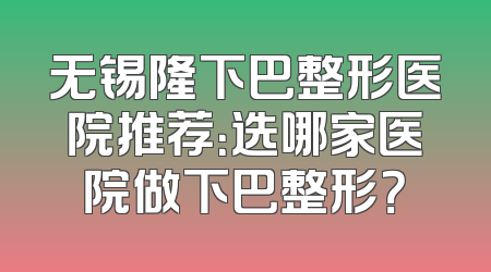 无锡隆下巴整形医院推荐：选哪家医院做下巴整形？