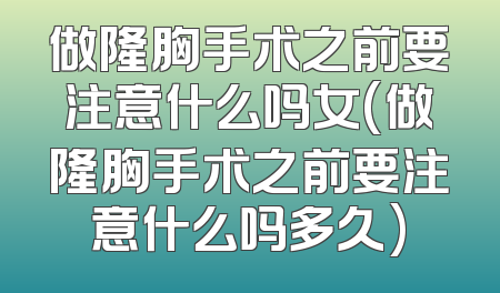 做隆胸手术之前要注意什么吗女(做隆胸手术之前要注意什么吗多久)