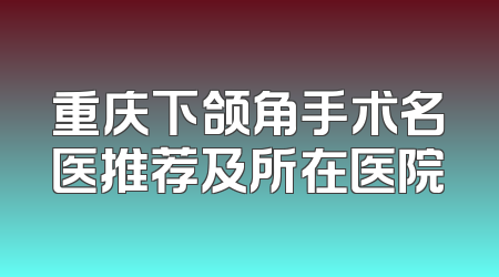 重庆下颌角手术名医推荐及所在医院