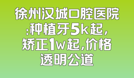 徐州汉城口腔医院：种植牙5k起，矫正1w起，价格透明公道