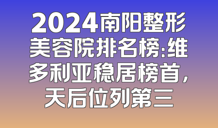 2024南阳整形美容院排名榜：维多利亚稳居榜首，天后位列第三