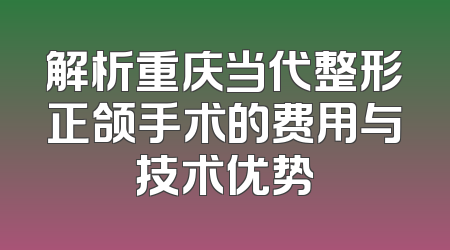 解析重庆当代整形正颌手术的费用与技术优势