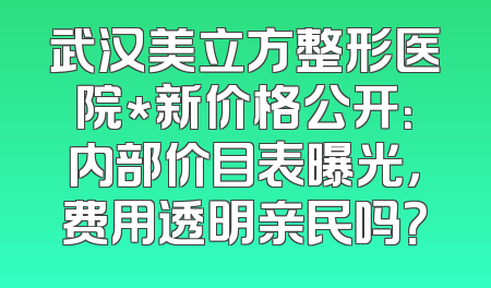 武汉美立方整形医院*新价格公开：内部价目表曝光，费用透明亲民吗？