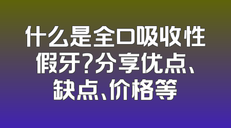 什么是全口吸收性假牙？分享优点、缺点、价格等