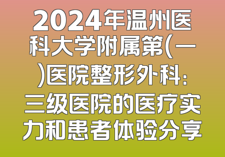 2024年温州医科大学附属第(一)医院整形外科：三级医院的医疗实力和患者体验分享