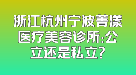 浙江杭州宁波菁漾医疗美容诊所：公立还是私立？