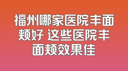 福州哪家医院丰面颊好 这些医院丰面颊效果佳