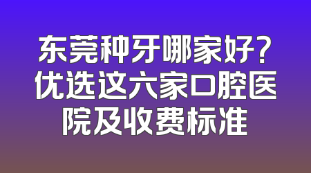 东莞种牙哪家好？优选这六家口腔医院及收费标准