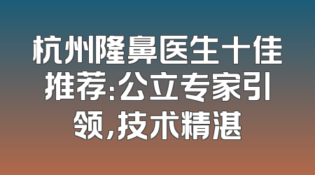 杭州隆鼻医生十佳推荐：公立专家引领，技术精湛