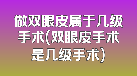 做双眼皮属于几级手术(双眼皮手术是几级手术)