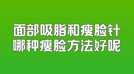 面部吸脂和瘦脸针哪种瘦脸方法好呢