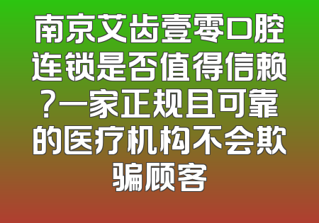 南京艾齿壹零口腔连锁是否值得信赖？一家正规且可靠的医疗机构不会欺骗顾客