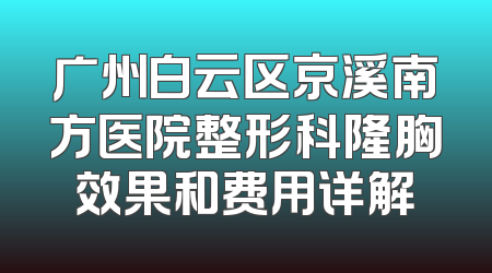 广州白云区京溪南方医院整形科隆胸效果和费用详解