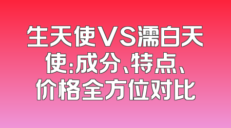 生天使VS濡白天使：成分、特点、价格全方位对比