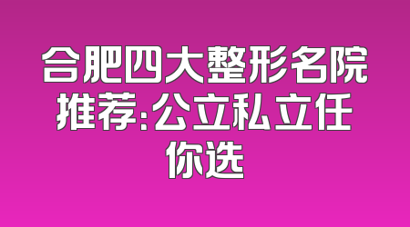 合肥四大整形名院推荐：公立私立任你选