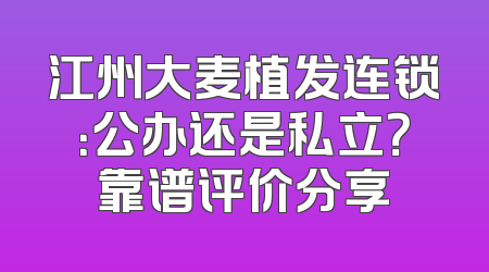 江州大麦植发连锁：公办还是私立？靠谱评价分享