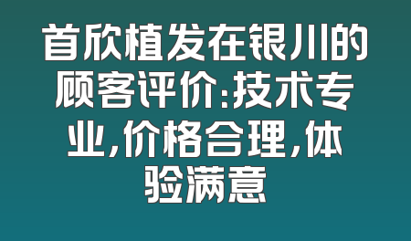 首欣植发在银川的顾客评价：技术专业，价格合理，体验满意